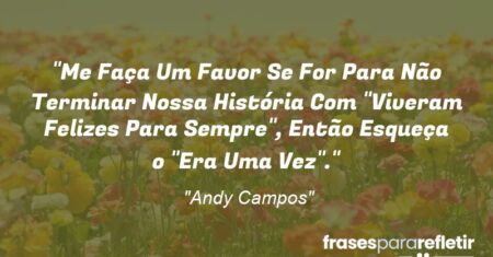 “Me Faça Um Favor: Se For Para Não Terminar Nossa História Com “Viveram Felizes Para Sempre”, Então Esqueça o “Era Uma Vez”.”