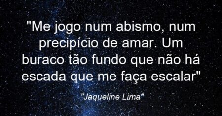 “Me jogo num abismo, num precipício de amar. Um buraco tão fundo que não há escada que me faça escalar”