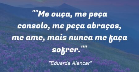 “”Me ouça, me peça consolo, me peça abraços, me ame, mais nunca me faça sofrer.””