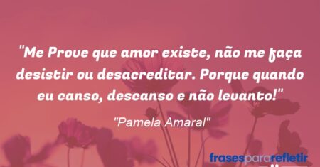 “Me Prove que amor existe, não me faça desistir ou desacreditar. Porque quando eu canso, descanso e não levanto!”