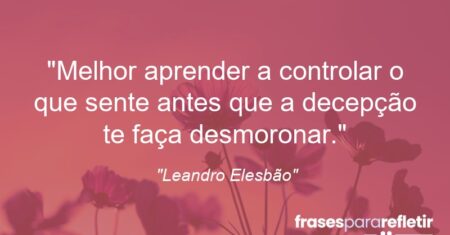 “Melhor aprender a controlar o que sente antes que a decepção te faça desmoronar.”