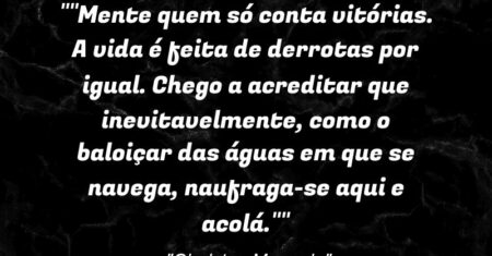 “”Mente quem só conta vitórias. A vida é feita de derrotas por igual. Chego a acreditar que inevitavelmente, como o baloiçar das águas em que se navega, naufraga-se aqui e acolá.””