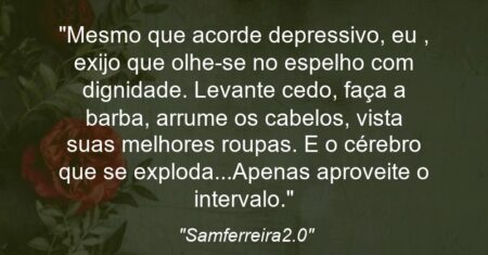 “Mesmo que acorde depressivo, eu , exijo que olhe-se no espelho com dignidade. Levante cedo, faça a barba, arrume os cabelos, vista suas melhores roupas. E o cérebro que se exploda…Apenas aproveite o intervalo.”