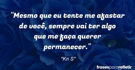 “Mesmo que eu tente me afastar de você, sempre vai ter algo que me faça querer permanecer.”