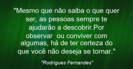 “Mesmo que não saiba o que quer ser, as pessoas sempre te ajudarão a descobrir.Por observar ou conviver com algumas, há de ter certeza do que você não deseja se tornar.”