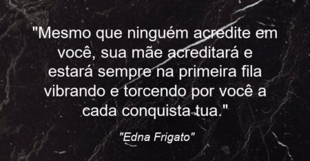 “Mesmo que ninguém acredite em você, sua mãe acreditará e estará sempre na primeira fila vibrando e torcendo por você a cada conquista tua.”