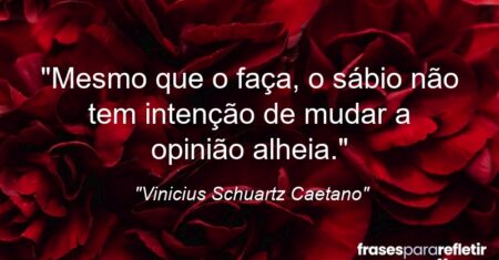 “Mesmo que o faça, o sábio não tem intenção de mudar a opinião alheia.”