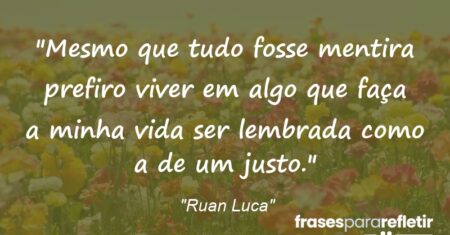 “Mesmo que tudo fosse mentira prefiro viver em algo que faça a minha vida ser lembrada como a de um justo.”