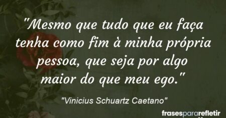 “Mesmo que tudo que eu faça tenha como fim à minha própria pessoa, que seja por algo maior do que meu ego.”