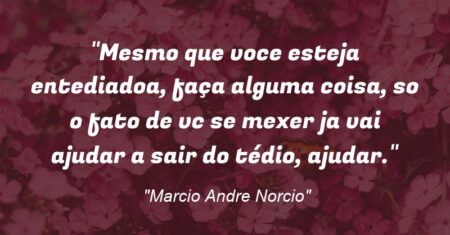 “Mesmo que voce esteja entediado(a), faça alguma coisa, so o fato de vc se mexer ja vai ajudar a sair do tédio, ajudar.”