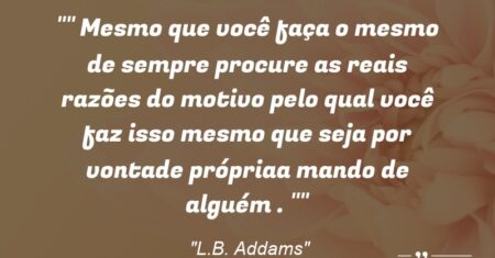 ” Mesmo que você faça o mesmo de sempre procure as reais razões do motivo pelo qual você faz isso mesmo que seja por vontade própria/a mando de alguém . “
