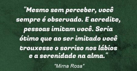 “Mesmo sem perceber, você sempre é observado. E acredite, pessoas imitam você. Seria ótimo que ao ser imitado você trouxesse o sorriso nos lábios e a serenidade na alma.”