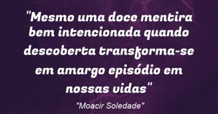 “Mesmo uma doce mentira bem intencionada quando descoberta transforma-se em amargo episódio em nossas vidas”
