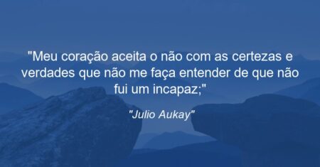 “Meu coração aceita o não com as certezas e verdades que não me faça entender de que não fui um incapaz;”