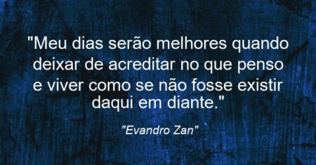“Meu dias serão melhores quando deixar de acreditar no que penso e viver como se não fosse existir daqui em diante.”