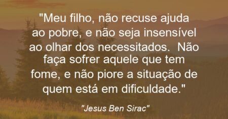 “Meu filho, não recuse ajuda ao pobre, e não seja insensível ao olhar dos necessitados. Não faça sofrer aquele que tem fome, e não piore a situação de quem está em dificuldade.”