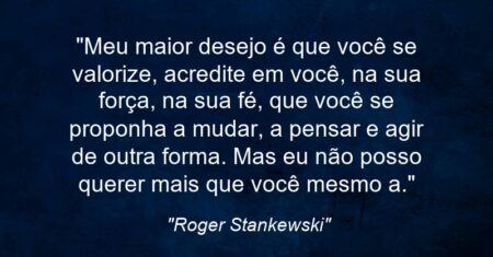 “Meu maior desejo é que você se valorize, acredite em você, na sua força, na sua fé, que você se proponha a mudar, a pensar e agir de outra forma. Mas eu não posso querer mais que você mesmo (a).”