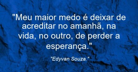 “Meu maior medo é deixar de acreditar no amanhã, na vida, no outro, de perder a esperança.”