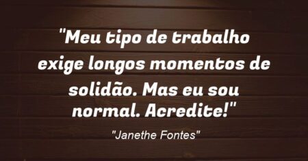“Meu tipo de trabalho exige longos momentos de solidão. Mas eu sou normal. Acredite!”