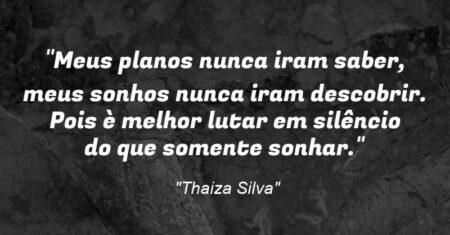“Meus planos nunca iram saber, meus sonhos nunca iram descobrir. Pois è melhor lutar em silêncio do que somente sonhar.”