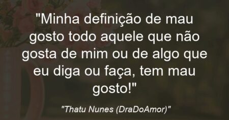 “Minha definição de mau gosto: todo aquele que não gosta de mim ou de algo que eu diga ou faça, tem mau gosto!”