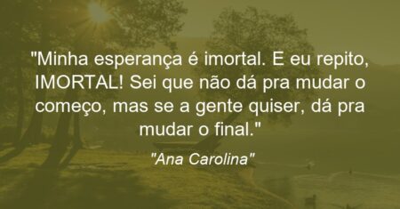 “Minha esperança é imortal. E eu repito, IMORTAL! Sei que não dá pra mudar o começo, mas se a gente quiser, dá pra mudar o final.”