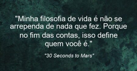 “Minha filosofia de vida é: não se arrependa de nada que fez. Porque no fim das contas, isso define quem você é.”