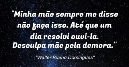 “Minha mãe sempre me disse não faça isso. Até que um dia resolvi ouvi-la. Desculpa mãe pela demora.”