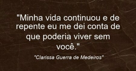 “Minha vida continuou e de repente eu me dei conta de que poderia viver sem você.”