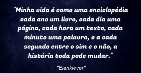 “Minha vida é como uma enciclopédia: cada ano um livro, cada dia uma página, cada hora um texto, cada minuto uma palavra, e a cada segundo entre o sim e o não, a história toda pode mudar.”