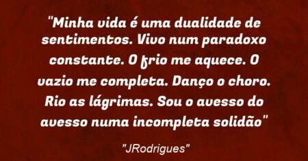 “Minha vida é uma dualidade de sentimentos. Vivo num paradoxo constante. O frio me aquece. O vazio me completa. Danço o choro. Rio as lágrimas. Sou o avesso do avesso numa incompleta solidão”