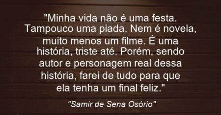 “Minha vida não é uma festa. Tampouco uma piada. Nem é novela, muito menos um filme. É uma história, triste até. Porém, sendo autor e personagem real dessa história, farei de tudo para que ela tenha um final feliz.”