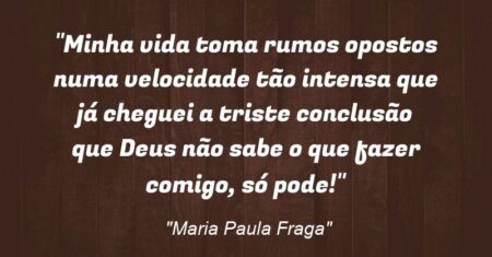 “Minha vida toma rumos opostos numa velocidade tão intensa que já cheguei a triste conclusão que Deus não sabe o que fazer comigo, só pode!”