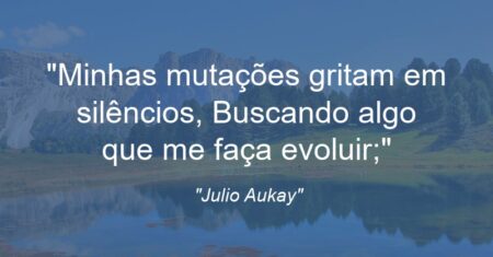 “Minhas mutações gritam em silêncios, Buscando algo que me faça evoluir;”