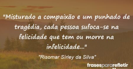 “Misturado a compaixão e um punhado de tragédia, cada pessoa sufoca-se na felicidade que tem ou morre na infelicidade…”