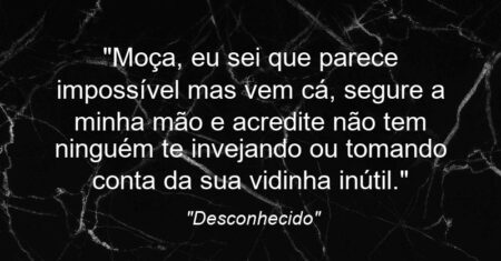 “Moça, eu sei que parece impossível mas vem cá, segure a minha mão e acredite: não tem ninguém te invejando ou tomando conta da sua vidinha inútil.”
