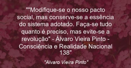 “Modifique-se o nosso pacto social, mas conserve-se a essência do sistema adotado. Faça-se tudo quanto é preciso, mas evite-se a revolução” – Álvaro Vieira Pinto – (Consciência e Realidade Nacional: 138)”