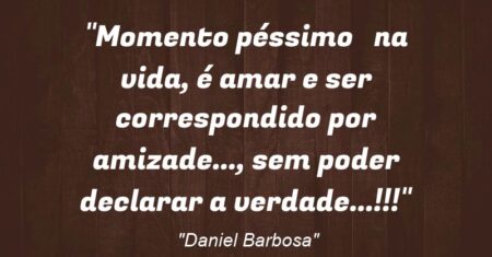 “Momento péssimo na vida, é amar e ser correspondido por amizade…, sem poder declarar a verdade…!!!”