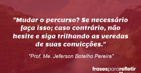“Mudar o percurso? Se necessário faça isso; caso contrário, não hesite e siga trilhando as veredas de suas convicções.”