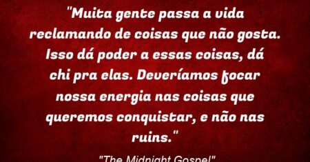 “Muita gente passa a vida reclamando de coisas que não gosta. Isso dá poder a essas coisas, dá “chi” pra elas. Deveríamos focar nossa energia nas coisas que queremos conquistar, e não nas ruins.”