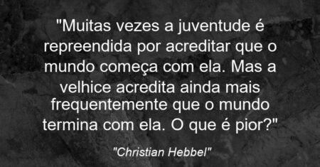 “Muitas vezes a juventude é repreendida por acreditar que o mundo começa com ela. Mas a velhice acredita ainda mais frequentemente que o mundo termina com ela. O que é pior?”
