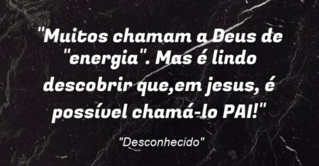“Muitos chamam a Deus de “energia”. Mas é lindo descobrir que,em jesus, é possível chamá-lo PAI!”