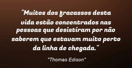 “Muitos dos fracassos desta vida estão concentrados nas pessoas que desistiram por não saberem que estavam muito perto da linha de chegada.”
