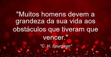 “Muitos homens devem a grandeza da sua vida aos obstáculos que tiveram que vencer.”