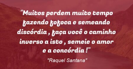 “Muitos perdem muito tempo fazendo fofoca e semeando discórdia , faça você o caminho inverso a isto , semeie o amor e a concórdia !”