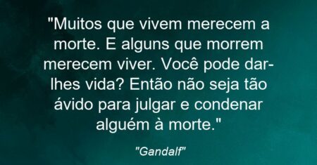 “Muitos que vivem merecem a morte. E alguns que morrem merecem viver. Você pode dar-lhes a vida? Então não seja tão ávido para julgar e condenar alguém a morte. Pois mesmo os muitos sábios não conseguem ver os dois lados.”