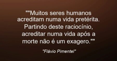 “”Muitos seres humanos acreditam numa vida pretérita. Partindo deste raciocínio, acreditar numa vida após a morte não é um exagero.””