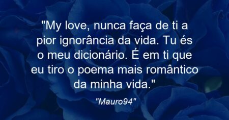 “My love, nunca faça de ti a pior ignorância da vida. Tu és o meu dicionário. É em ti que eu tiro o poema mais romântico da minha vida.”