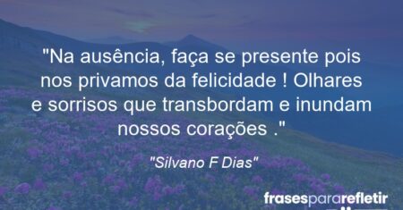“Na ausência, faça se presente pois nos privamos da felicidade ! Olhares e sorrisos que transbordam e inundam nossos corações .”