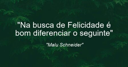 “Na busca de Felicidade é bom diferenciar o seguinte:”